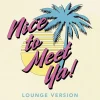 NICE TO MEET YA! (Lounge Version)